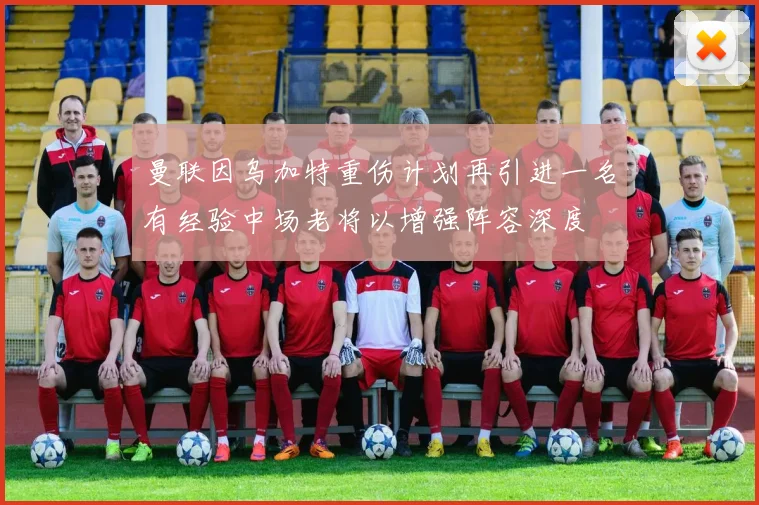 曼联因乌加特重伤计划再引进一名有经验中场老将以增强阵容深度